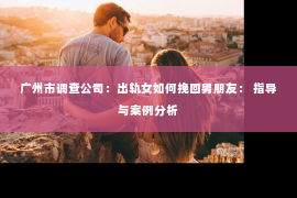 广州市调查公司：出轨女如何挽回男朋友： 指导与案例分析