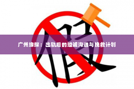 广州缘探：出轨后的坦诚沟通与挽救计划