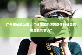 广州市侦探公司：“挽回出轨伤害感情的机会需要理性和努力”