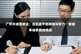 广州市调查取证：出轨妻子的勇敢与努力：重建幸福家庭的挑战
