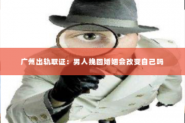 广州出轨取证：男人挽回婚姻会改变自己吗