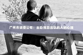 广州市调查公司：主动挽回出轨的人的心理