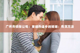 广州市侦探公司：重建外遇中的婚姻：有效方法