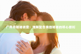 广州市婚姻调查：理解复合挽回婚姻的核心原则