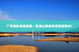广州缘探婚姻调查：能通过跪舔来拯救婚姻吗？