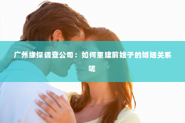 广州缘探调查公司：如何重建前嫂子的婚姻关系呢