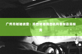 广州市婚姻调查：鸡西婚姻挽回机构客服咨询服务