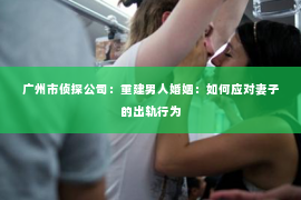 广州市侦探公司：重建男人婚姻：如何应对妻子的出轨行为