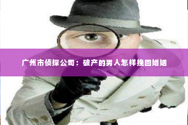 广州市侦探公司：破产的男人怎样挽回婚姻