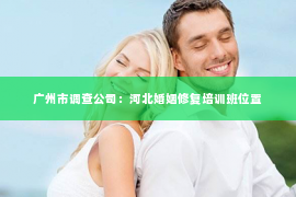 广州市调查公司：河北婚姻修复培训班位置
