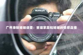 广州缘探婚姻调查：重建家庭和婚姻的情感连接