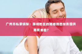 广州市私家侦探：濮阳地区的婚姻挽回服务提供商有哪些？