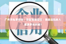 广州市私家侦探：恢复婚姻信任：挽回出轨男人需要多长时间？