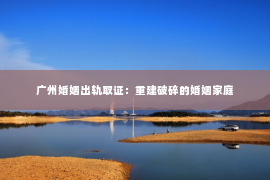 广州婚姻出轨取证：重建破碎的婚姻家庭