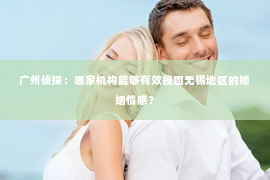 广州侦探：哪家机构能够有效挽回无锡地区的婚姻情感？