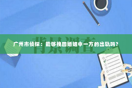 广州市侦探：能够挽回婚姻中一方的出轨吗？