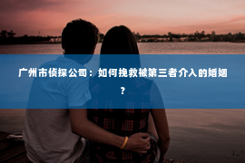 广州市侦探公司：如何挽救被第三者介入的婚姻？