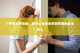广州市私家侦探：如何让婚姻保持新鲜感的秘诀女人