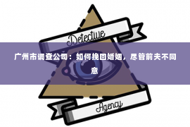 广州市调查公司：如何挽回婚姻，尽管前夫不同意