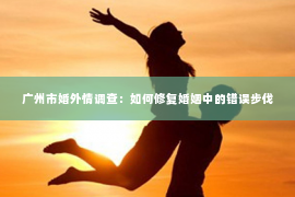 广州市婚外情调查：如何修复婚姻中的错误步伐