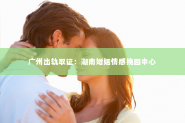 广州出轨取证：湖南婚姻情感挽回中心