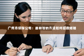 广州市侦探公司：最明智的方法如何拯救婚姻