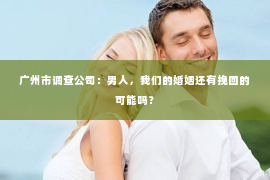 广州市调查公司：男人，我们的婚姻还有挽回的可能吗？