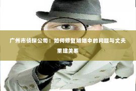 广州市侦探公司：如何修复婚姻中的问题与丈夫重建关系
