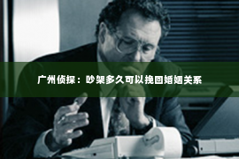 广州侦探：吵架多久可以挽回婚姻关系