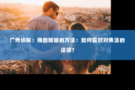 广州侦探：挽回婚姻的方法：如何应对对佛法的诽谤？