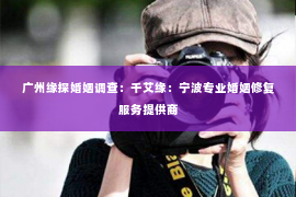 广州缘探婚姻调查：千艾缘：宁波专业婚姻修复服务提供商