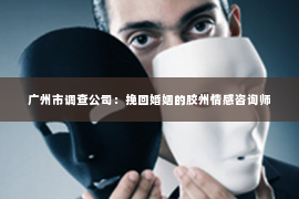 广州市调查公司：挽回婚姻的胶州情感咨询师