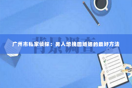 广州市私家侦探：男人想挽回婚姻的最好方法