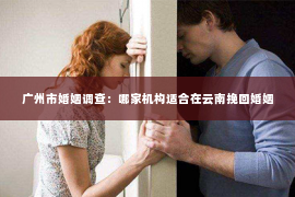 广州市婚姻调查：哪家机构适合在云南挽回婚姻