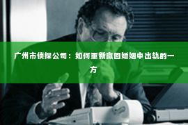 广州市侦探公司：如何重新赢回婚姻中出轨的一方