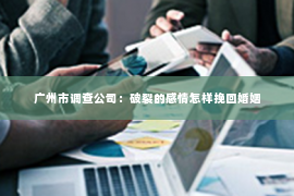 广州市调查公司：破裂的感情怎样挽回婚姻