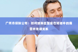 广州市侦探公司：如何缓解巨蟹座在婚姻中的痛苦并重建关系