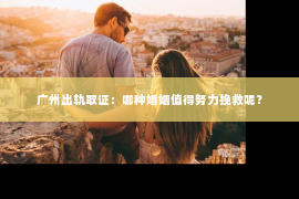 广州出轨取证：哪种婚姻值得努力挽救呢？