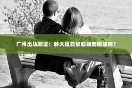 广州出轨取证：胖大姐能帮助挽回婚姻吗？