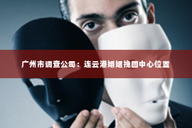 广州市调查公司：连云港婚姻挽回中心位置