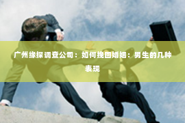 广州缘探调查公司：如何挽回婚姻：男生的几种表现