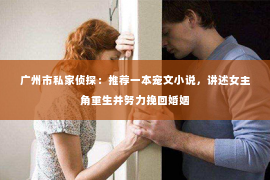 广州市私家侦探：推荐一本宠文小说，讲述女主角重生并努力挽回婚姻