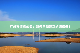 广州市侦探公司：如何重新建立婚姻信任？