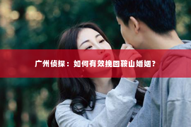 广州侦探：如何有效挽回鞍山婚姻？
