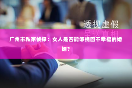 广州市私家侦探：女人是否能够挽回不幸福的婚姻？
