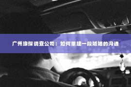 广州缘探调查公司：如何重建一段婚姻的沟通