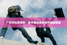 广州市私家侦探：男子提出离婚如何挽回婚姻