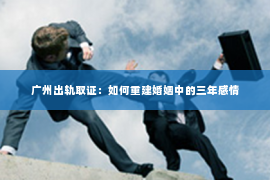 广州出轨取证：如何重建婚姻中的三年感情