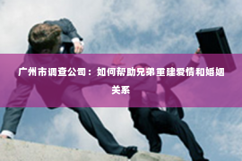 广州市调查公司：如何帮助兄弟重建爱情和婚姻关系