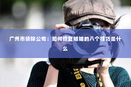 广州市侦探公司：如何修复婚姻的八个技巧是什么